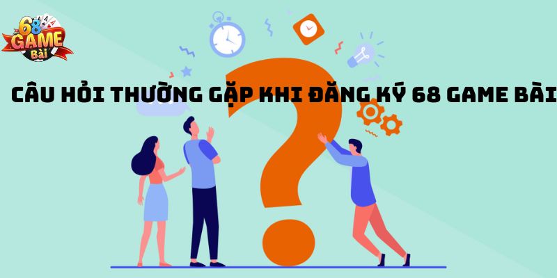 Một số câu hỏi thường gặp khi đăng ký 68 game bài